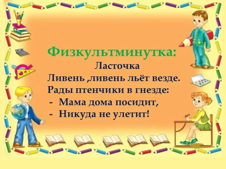 Физкультминутка: Ласточка Ливень ,ливень льёт везде. Рады птенчики в гнезде: Мама дома посидит, Никуда не улетит!