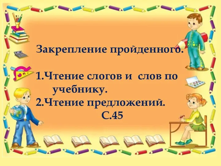 Закрепление пройденного. 1.Чтение слогов и слов по учебнику. 2.Чтение предложений. С.45