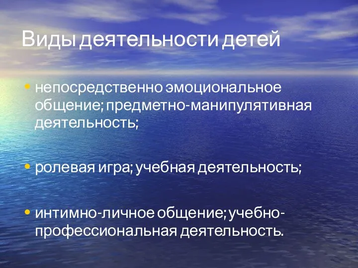 Виды деятельности детей непосредственно эмоциональное общение; предметно-манипулятивная деятельность; ролевая игра; учебная деятельность; интимно-личное общение; учебно-профессиональная деятельность.