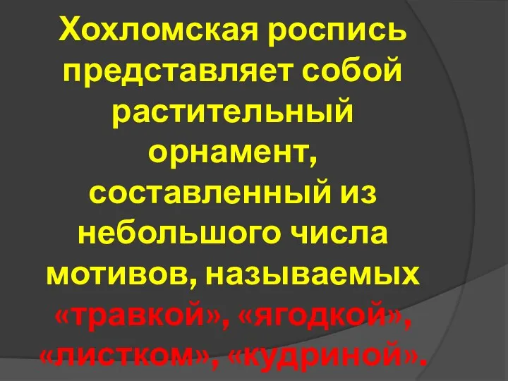 Хохломская роспись представляет собой растительный орнамент, составленный из небольшого числа мотивов, называемых «травкой», «ягодкой», «листком», «кудриной».