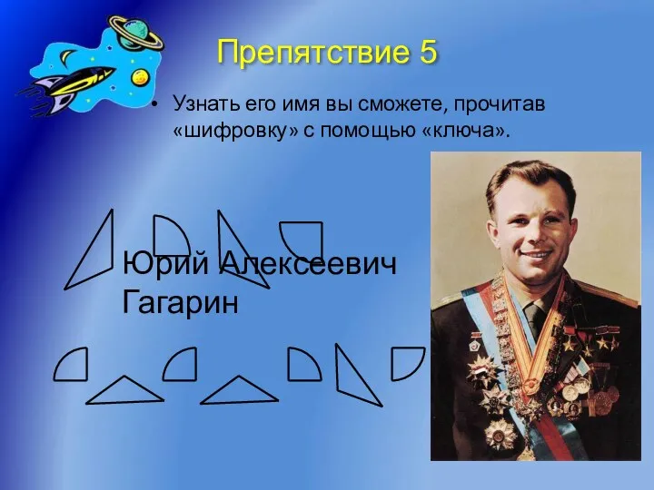 Препятствие 5 Узнать его имя вы сможете, прочитав «шифровку» с помощью «ключа». Юрий Алексеевич Гагарин