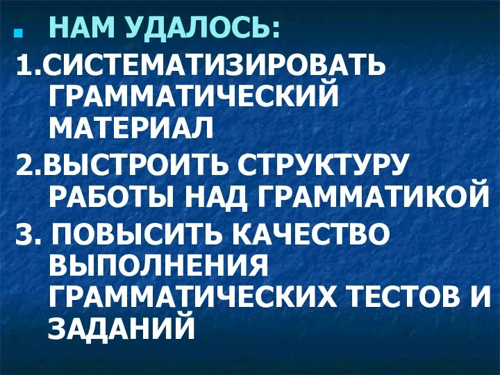 НАМ УДАЛОСЬ: 1.СИСТЕМАТИЗИРОВАТЬ ГРАММАТИЧЕСКИЙ МАТЕРИАЛ 2.ВЫСТРОИТЬ СТРУКТУРУ РАБОТЫ НАД ГРАММАТИКОЙ