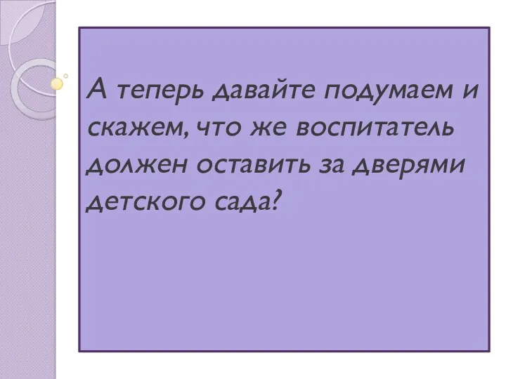 А теперь давайте подумаем и скажем, что же воспитатель должен оставить за дверями детского сада?