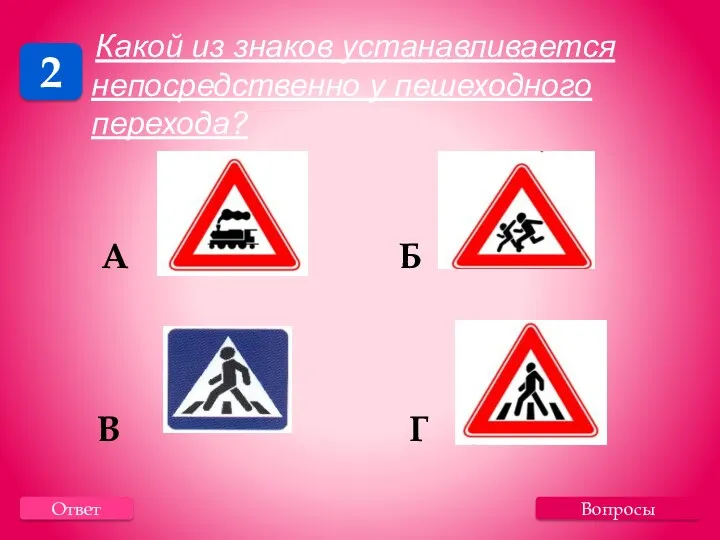 Вопросы 2 Ответ Какой из знаков устанавливается непосредственно у пешеходного перехода? А Б В Г