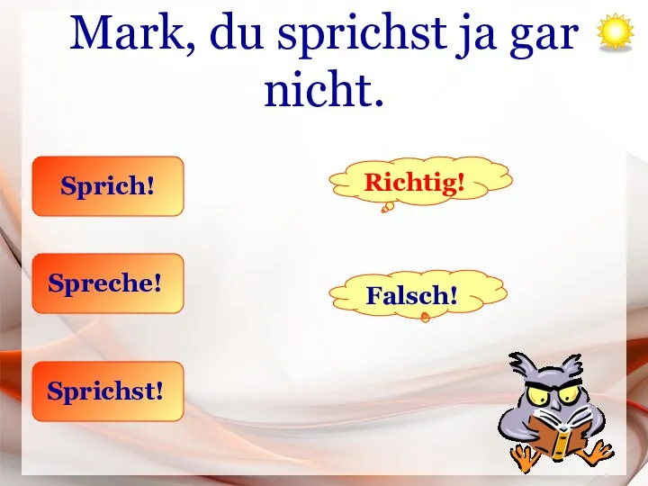 Mark, du sprichst ja gar nicht. Sprich! Spreche! Sprichst! Richtig! Falsch!