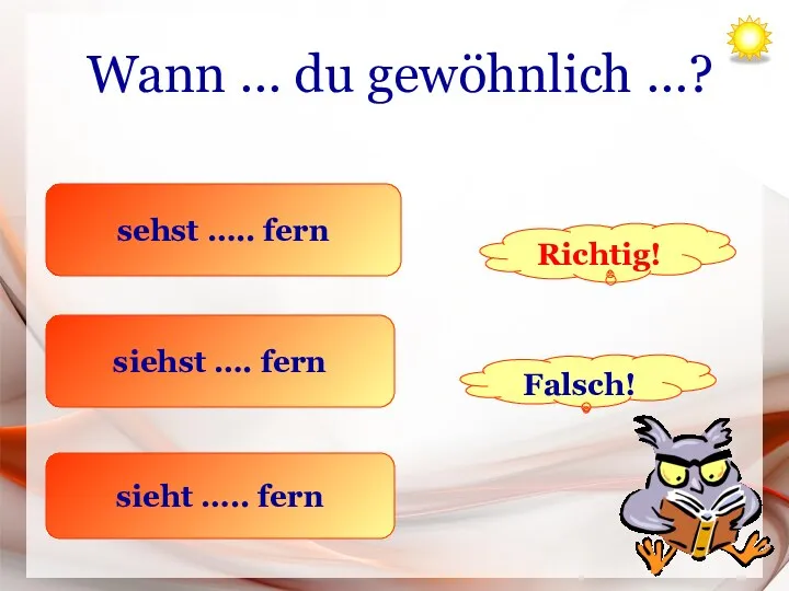 Wann … du gewöhnlich …? sehst ….. fern siehst …. fern sieht ….. fern Richtig! Falsch!