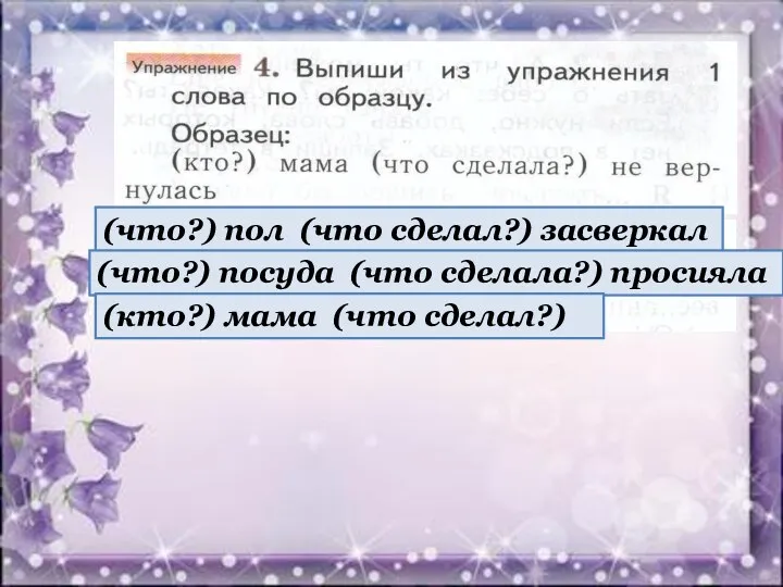 (что?) пол (что сделал?) засверкал (что?) посуда (что сделала?) просияла (кто?) мама (что сделал?)