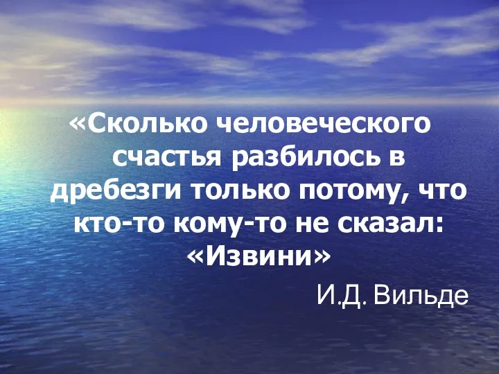 «Сколько человеческого счастья разбилось в дребезги только потому, что кто-то кому-то не сказал: «Извини» И.Д. Вильде