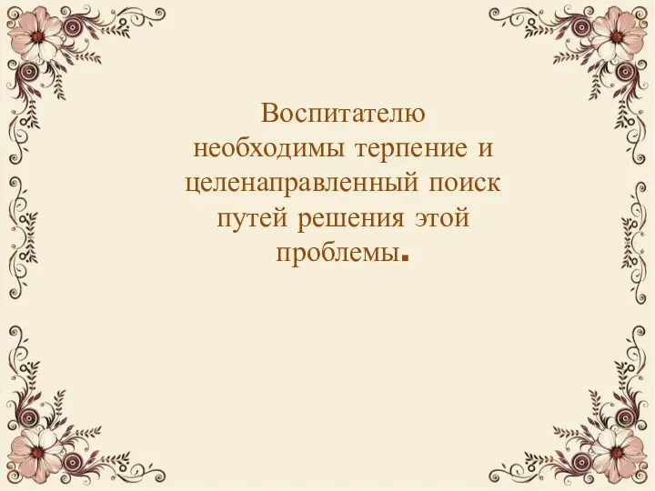 Воспитателю необходимы терпение и целенаправленный поиск путей решения этой проблемы.