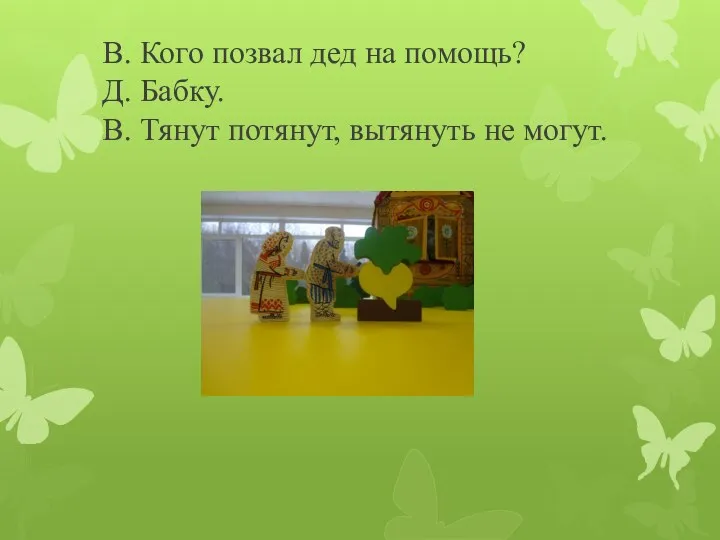 В. Кого позвал дед на помощь? Д. Бабку. В. Тянут потянут, вытянуть не могут.