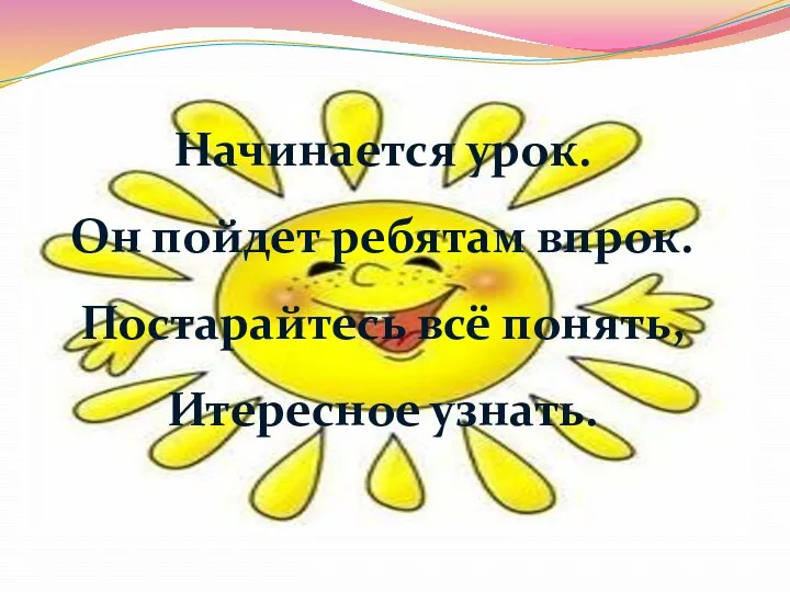 Начинается урок. Он пойдет ребятам впрок. Постарайтесь всё понять, Итересное узнать.