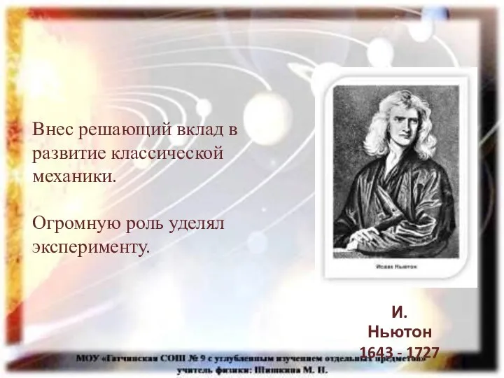 Внес решающий вклад в развитие классической механики. Огромную роль уделял эксперименту. И. Ньютон 1643 - 1727