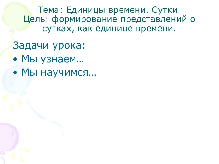 Тема: Единицы времени. Сутки. Цель: формирование представлений о сутках, как