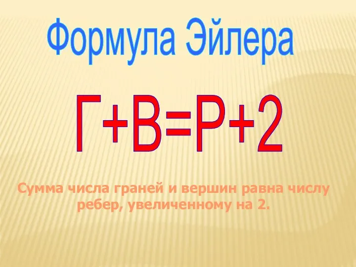Формула Эйлера Г+В=Р+2 Сумма числа граней и вершин равна числу ребер, увеличенному на 2.