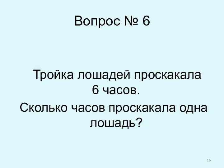 Вопрос № 6 Тройка лошадей проскакала 6 часов. Сколько часов проскакала одна лошадь?