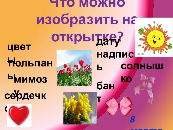 Что можно изобразить на открытке? цветы тюльпаны сердечко бант солнышко мимозу розы дату надпись 8 марта