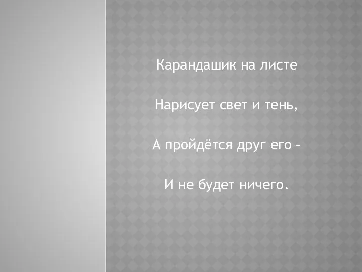 Карандашик на листе Нарисует свет и тень, А пройдётся друг его – И не будет ничего.