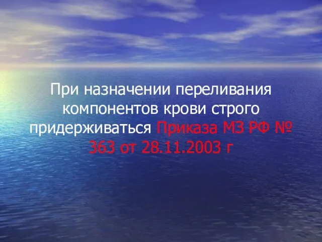 При назначении переливания компонентов крови строго придерживаться Приказа МЗ РФ № 363 от 28.11.2003 г