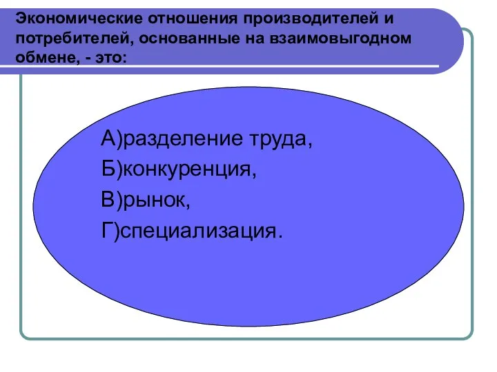 Экономические отношения производителей и потребителей, основанные на взаимовыгодном обмене, - это: А)разделение труда, Б)конкуренция, В)рынок, Г)специализация.