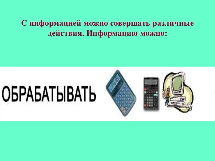 С информацией можно совершать различные действия. Информацию можно: