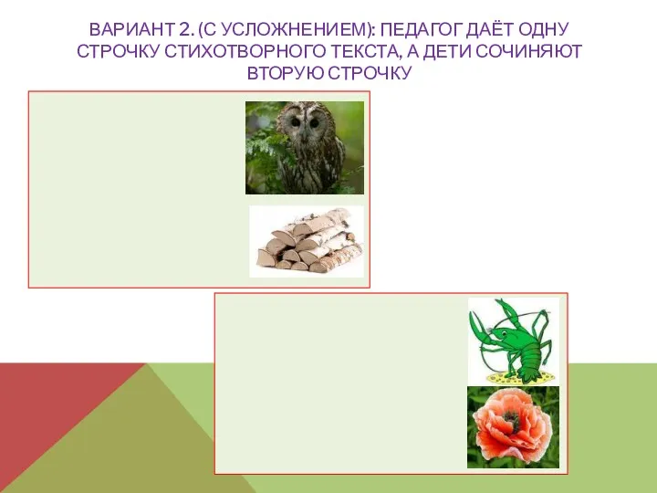 Вариант 2. (с усложнением): педагог даёт одну строчку стихотворного текста, а дети сочиняют вторую строчку