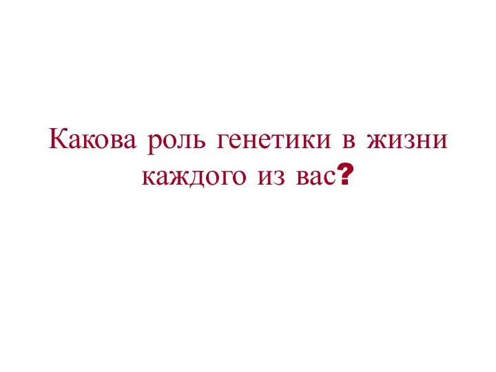 Какова роль генетики в жизни каждого из вас?