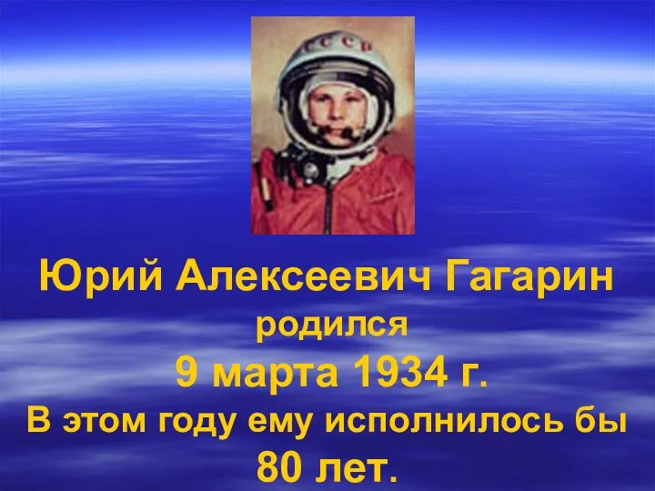 Юрий Алексеевич Гагарин родился 9 марта 1934 г. В этом году ему исполнилось бы 80 лет.