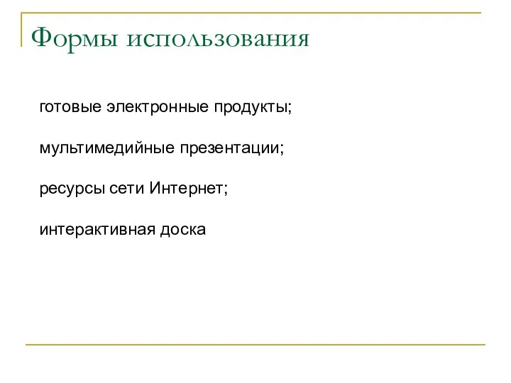 Формы использования готовые электронные продукты; мультимедийные презентации; ресурсы сети Интернет; интерактивная доска