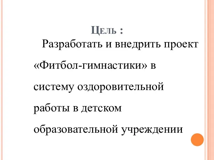 Цель : Разработать и внедрить проект «Фитбол-гимнастики» в систему оздоровительной работы в детском образовательной учреждении