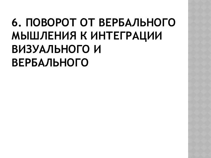 6. ПОВОРОТ ОТ ВЕРБАЛЬНОГО МЫШЛЕНИЯ К ИНТЕГРАЦИИ ВИЗУАЛЬНОГО И ВЕРБАЛЬНОГО