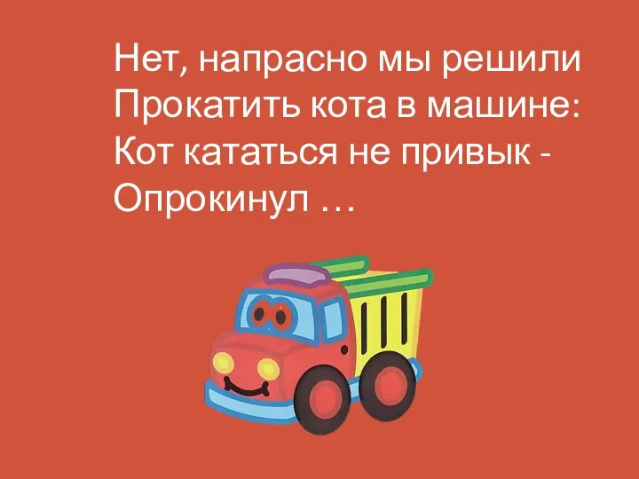 Нет, напрасно мы решили Прокатить кота в машине: Кот кататься не привык - Опрокинул …