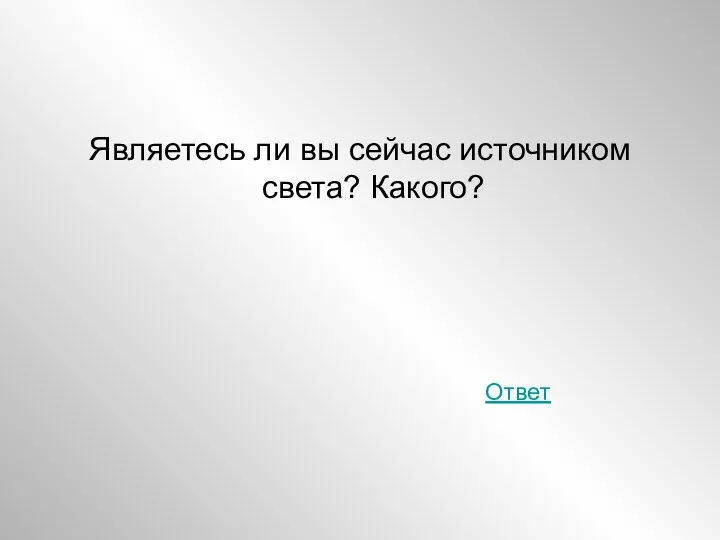 Являетесь ли вы сейчас источником света? Какого? Ответ