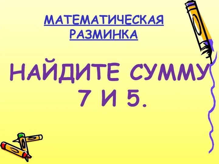 МАТЕМАТИЧЕСКАЯ РАЗМИНКА НАЙДИТЕ СУММУ 7 И 5.