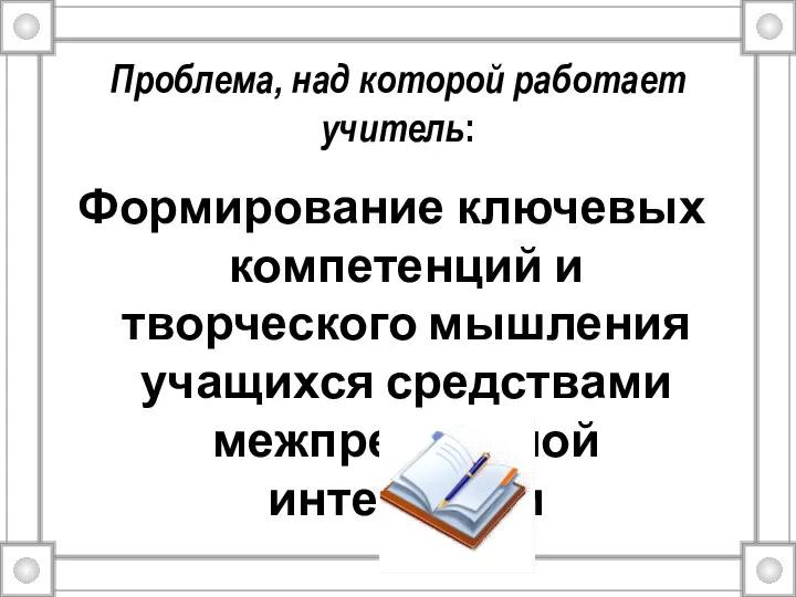 Проблема, над которой работает учитель: Формирование ключевых компетенций и творческого мышления учащихся средствами межпредметной интеграции