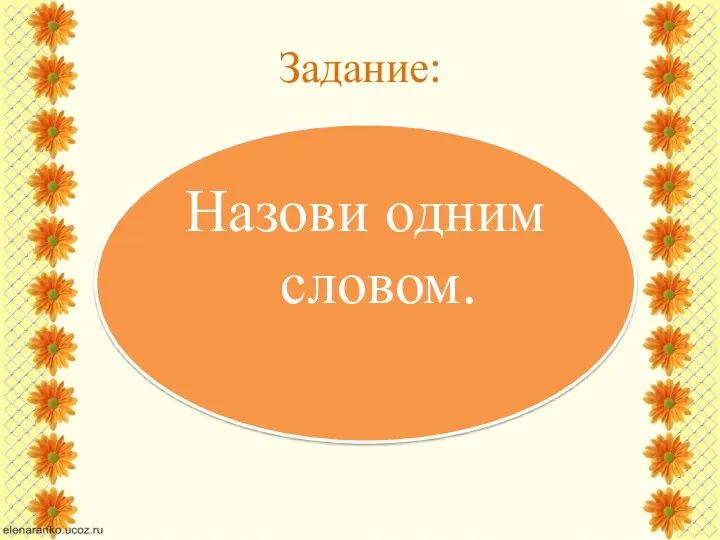 Задание: Назови одним словом.