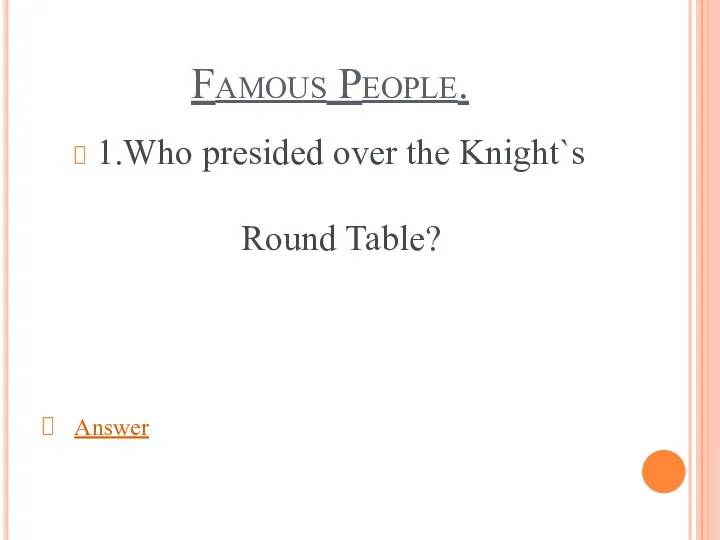 Famous People. 1.Who presided over the Knight`s Round Table? Answer