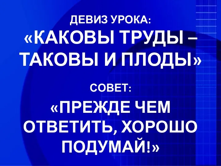 ДЕВИЗ УРОКА: «КАКОВЫ ТРУДЫ – ТАКОВЫ И ПЛОДЫ» СОВЕТ: «ПРЕЖДЕ ЧЕМ ОТВЕТИТЬ, ХОРОШО ПОДУМАЙ!»