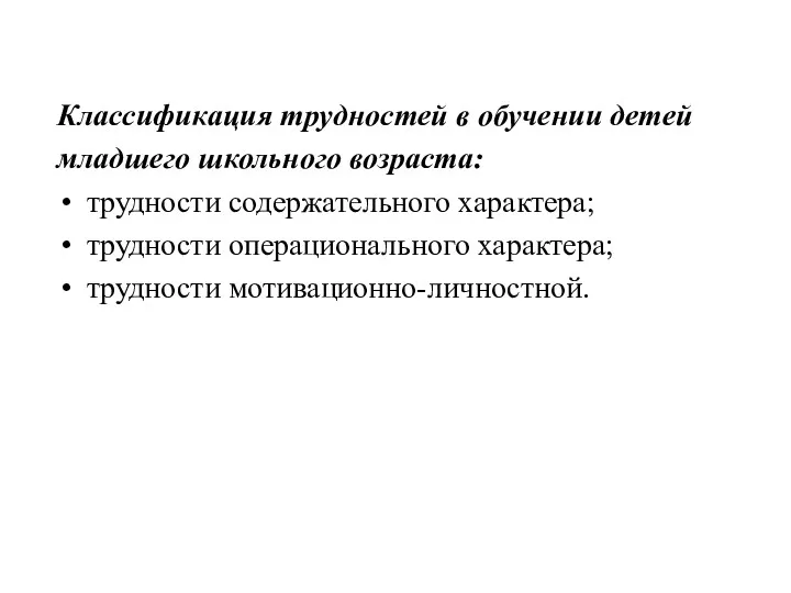 Классификация трудностей в обучении детей младшего школьного возраста: трудности содержательного характера; трудности операционального характера; трудности мотивационно-личностной.