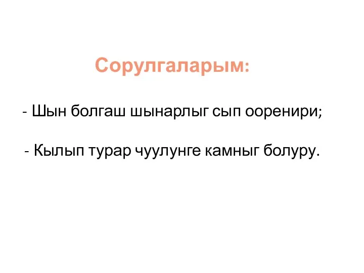 Сорулгаларым: - Шын болгаш шынарлыг сып ооренири; - Кылып турар чуулунге камныг болуру.