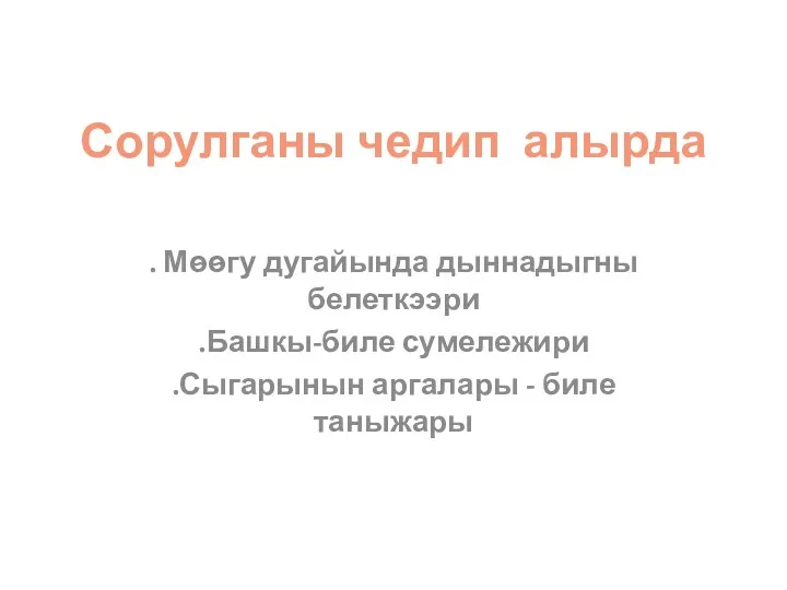 Сорулганы чедип алырда . Мѳѳгу дугайында дыннадыгны белеткээри .Башкы-биле сумележири .Сыгарынын аргалары - биле таныжары