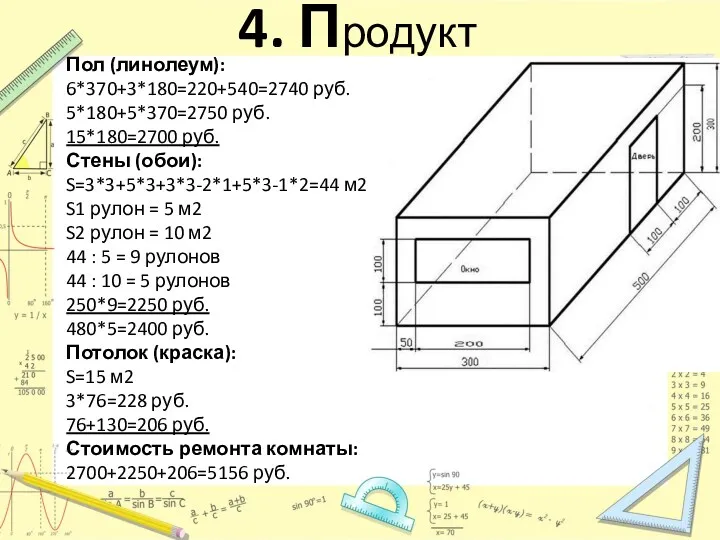 4. Продукт Пол (линолеум): 6*370+3*180=220+540=2740 руб. 5*180+5*370=2750 руб. 15*180=2700 руб. Стены (обои): S=3*3+5*3+3*3-2*1+5*3-1*2=44