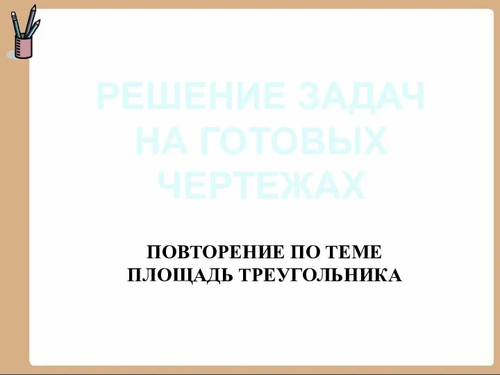 РЕШЕНИЕ ЗАДАЧ НА ГОТОВЫХ ЧЕРТЕЖАХ ПОВТОРЕНИЕ ПО ТЕМЕ ПЛОЩАДЬ ТРЕУГОЛЬНИКА