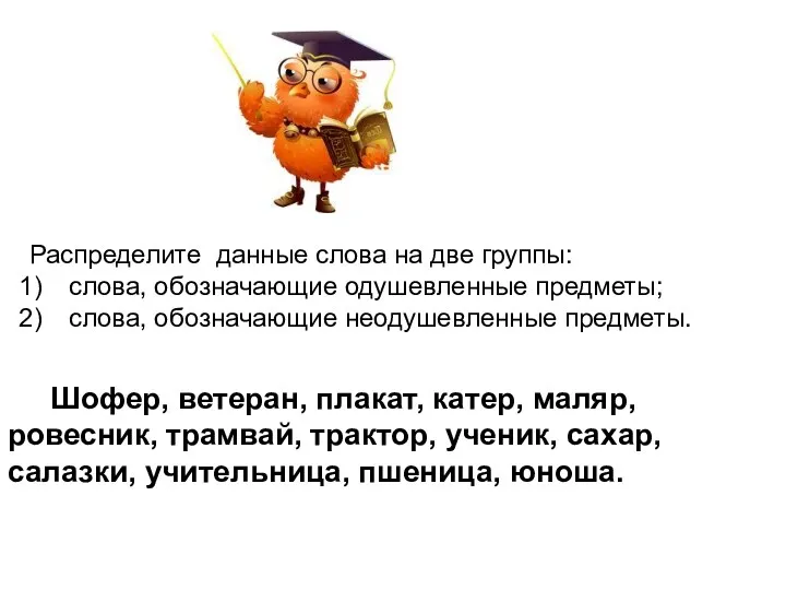 Распределите данные слова на две группы: слова, обозначающие одушевленные предметы;