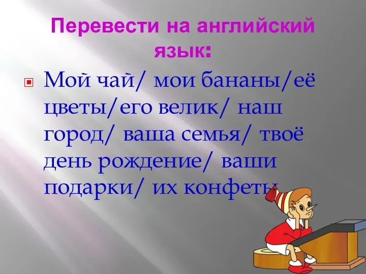 Перевести на английский язык: Мой чай/ мои бананы/её цветы/его велик/