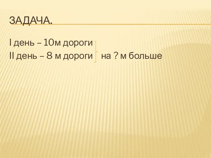 Задача. I день – 10м дороги II день – 8 м дороги на ? м больше