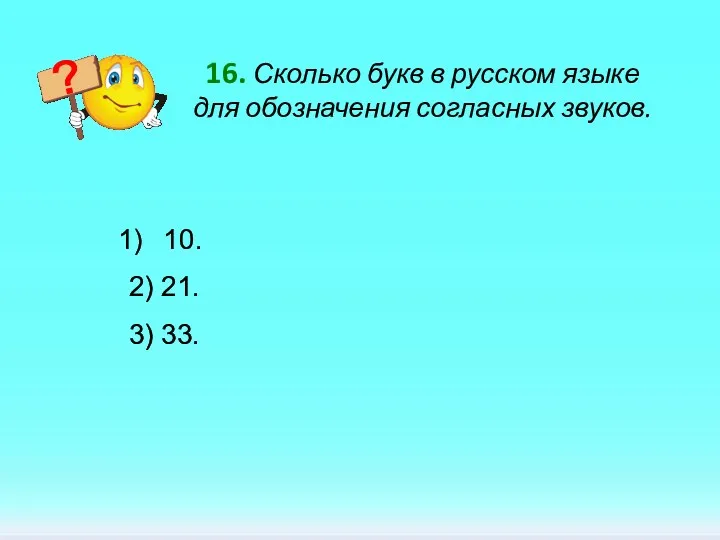 16. Сколько букв в русском языке для обозначения согласных звуков. 10. 2) 21. 3) 33.