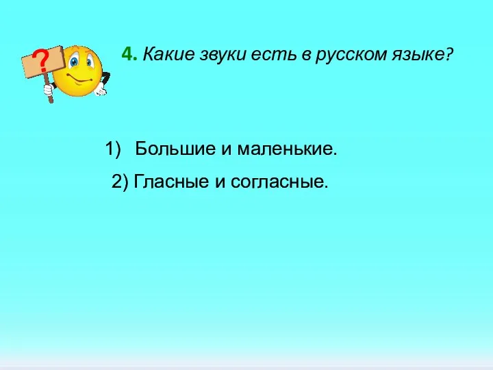 4. Какие звуки есть в русском языке? Большие и маленькие. 2) Гласные и согласные.