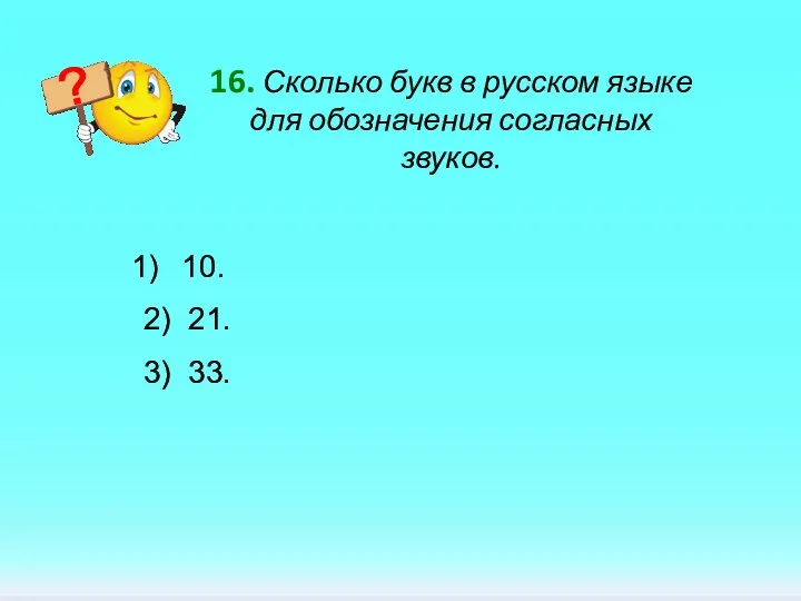 16. Сколько букв в русском языке для обозначения согласных звуков. 10. 2) 21. 3) 33.