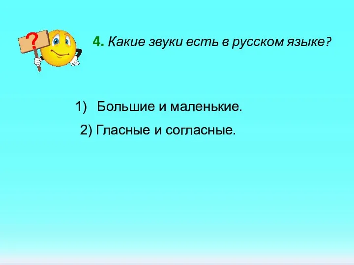 4. Какие звуки есть в русском языке? Большие и маленькие. 2) Гласные и согласные.