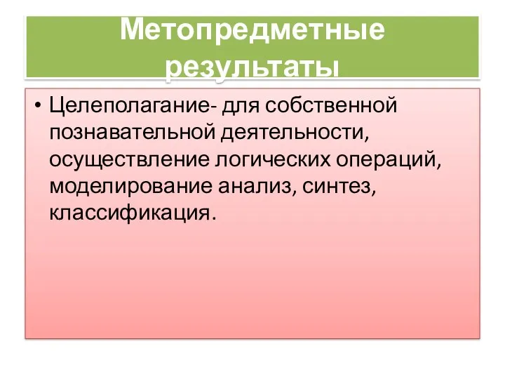 Метопредметные результаты Целеполагание- для собственной познавательной деятельности, осуществление логических операций, моделирование анализ, синтез, классификация.